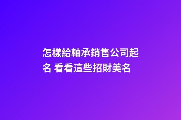 怎樣給軸承銷售公司起名 看看這些招財美名-第1張-公司起名-玄機派